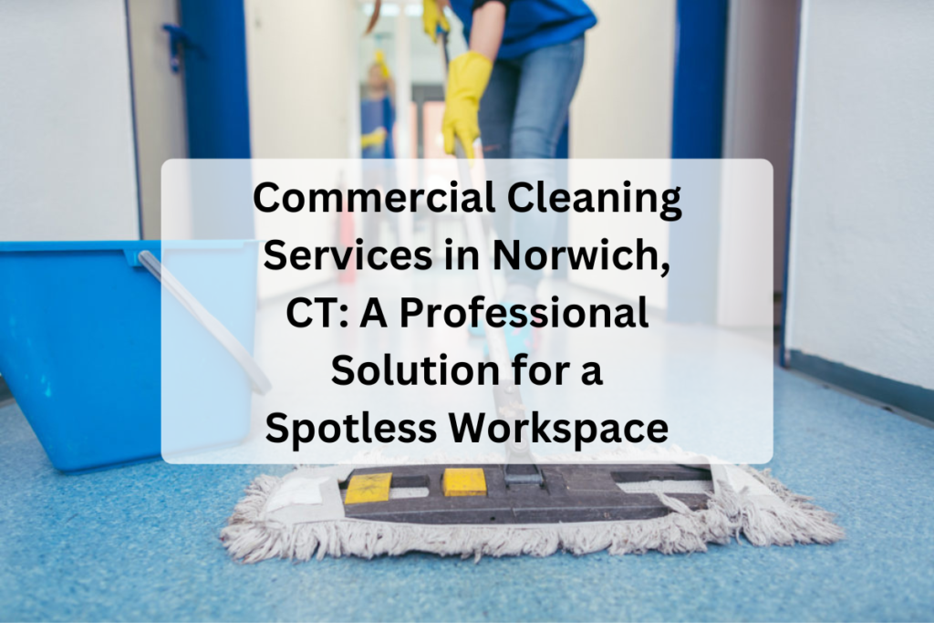 Commercial Cleaning Services in Norwich, CT: A Professional Solution for a Spotless Workspace