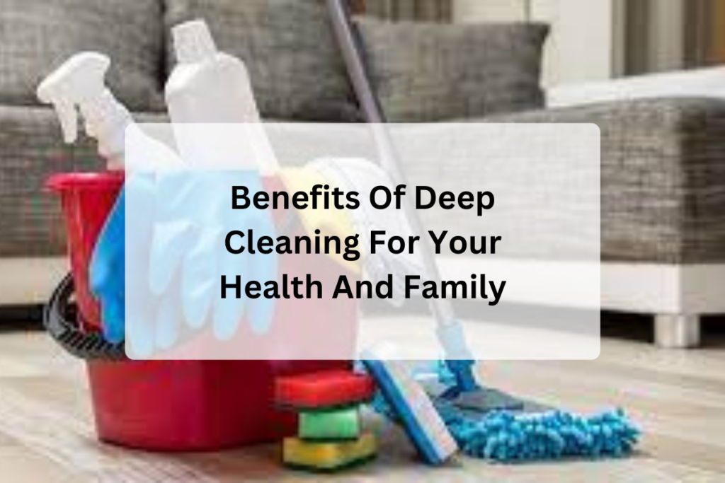 Benefits of deep cleaning for your health and family