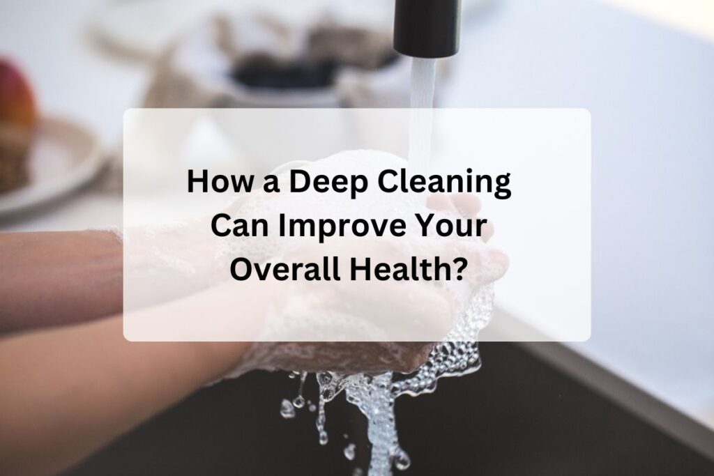 How a Deep Cleaning Can Improve Your Overall Health?