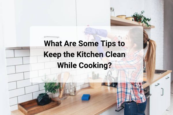 What Are Some Tips to Keep the Kitchen Clean While Cooking?