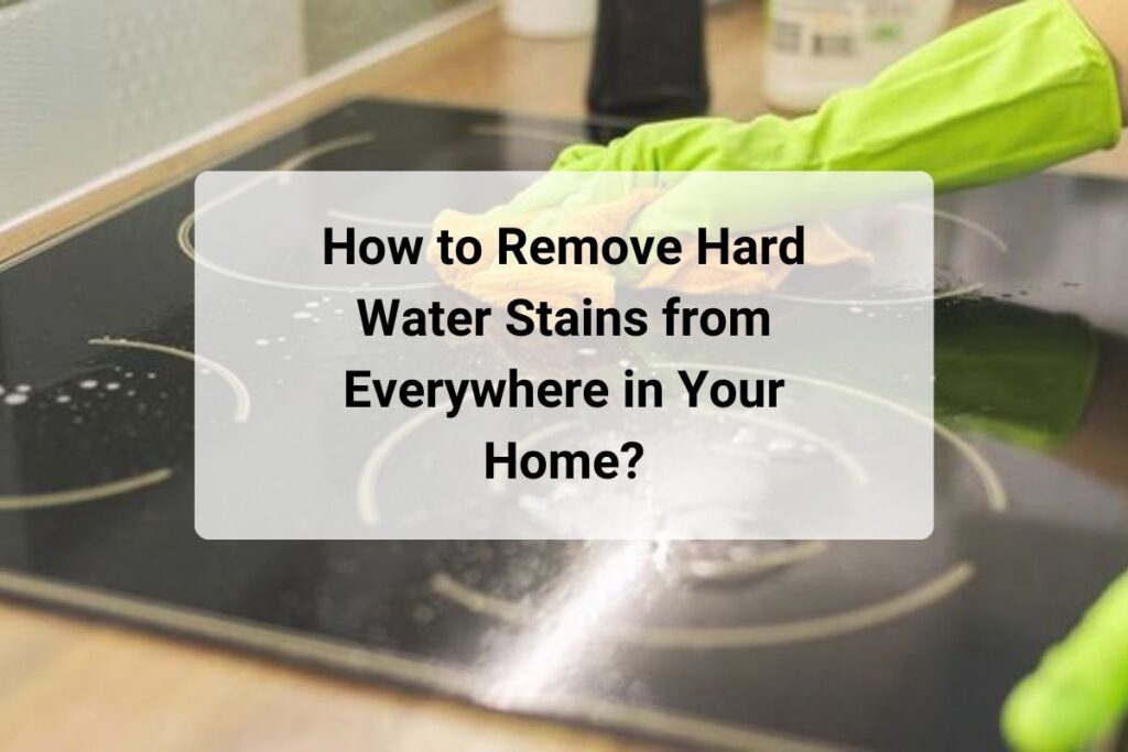 How to Remove Hard Water Stains from Everywhere in Your Home?