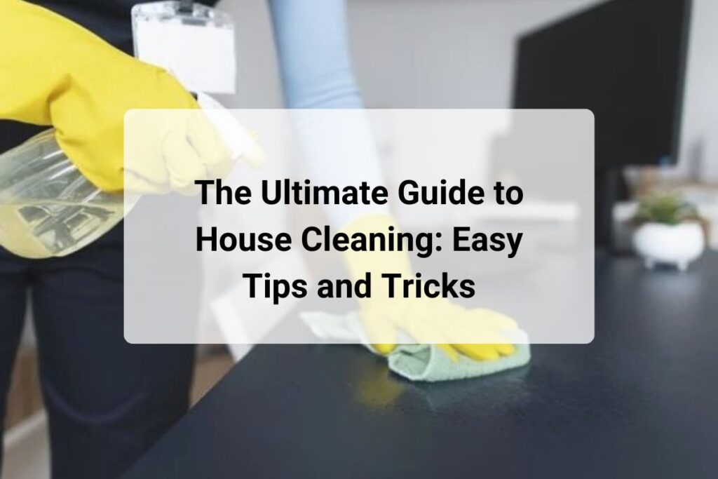 The Ultimate Guide to House Cleaning: Easy Tips and Tricks