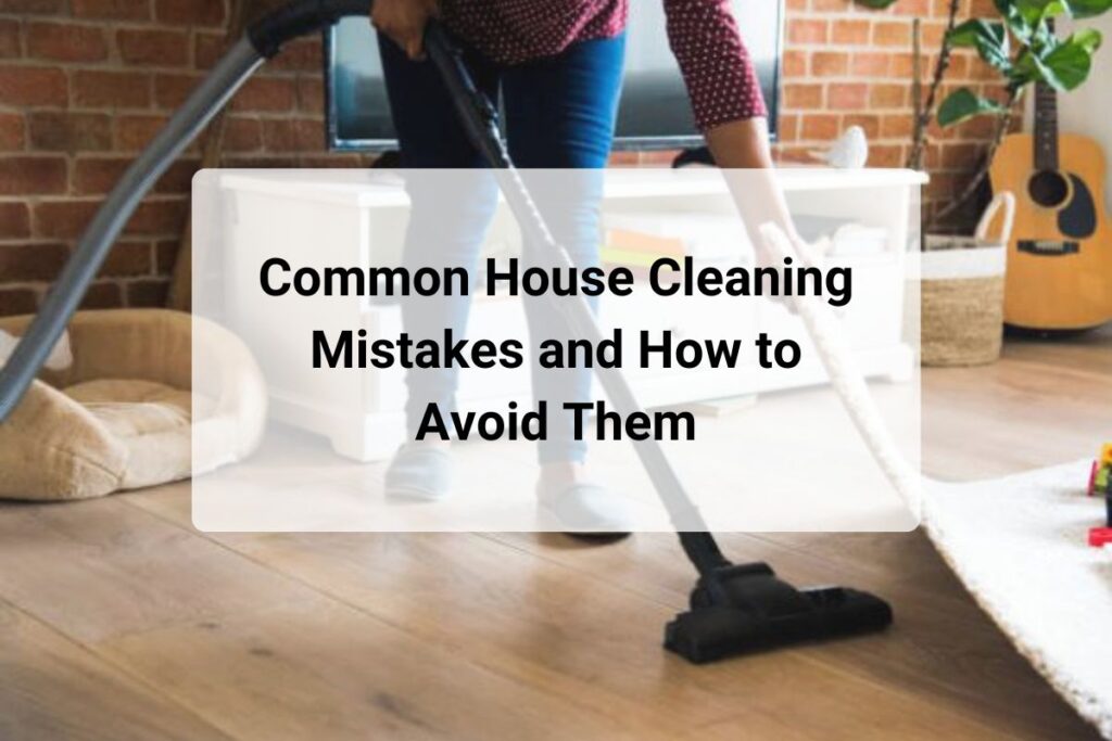 Common House Cleaning Mistakes and How to Avoid Them