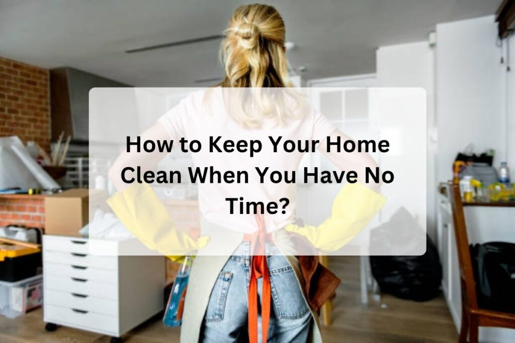 How to Keep Your Home Clean When You Have No Time?